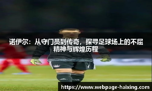 诺伊尔：从守门员到传奇，探寻足球场上的不屈精神与辉煌历程