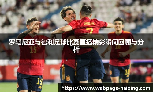 罗马尼亚与智利足球比赛直播精彩瞬间回顾与分析