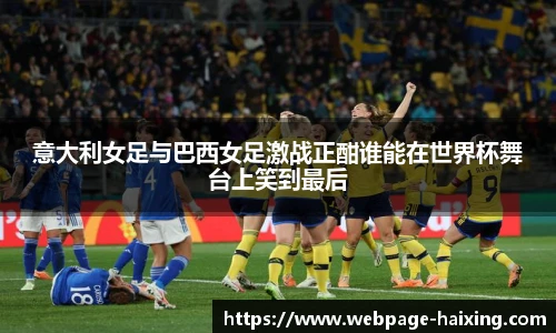 意大利女足与巴西女足激战正酣谁能在世界杯舞台上笑到最后