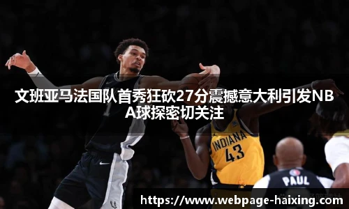 文班亚马法国队首秀狂砍27分震撼意大利引发NBA球探密切关注